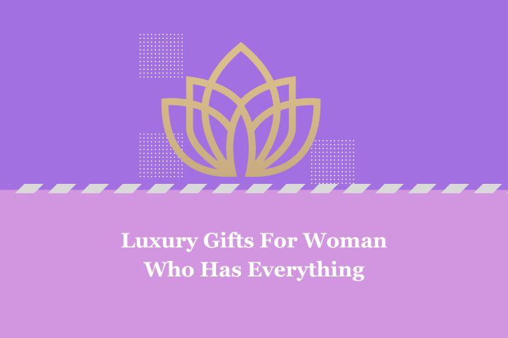 Luxury Gifts For Woman Who Has Everything